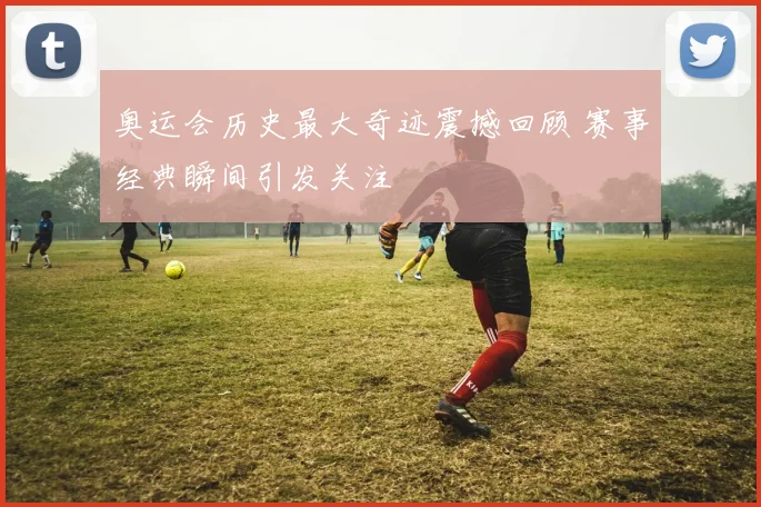 奥运会历史最大奇迹震撼回顾 赛事经典瞬间引发关注