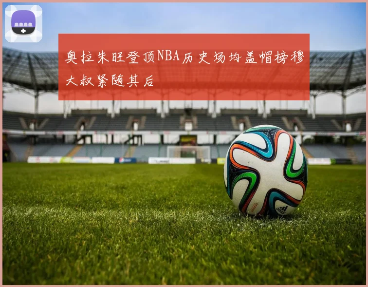 奥拉朱旺登顶NBA历史场均盖帽榜穆大叔紧随其后