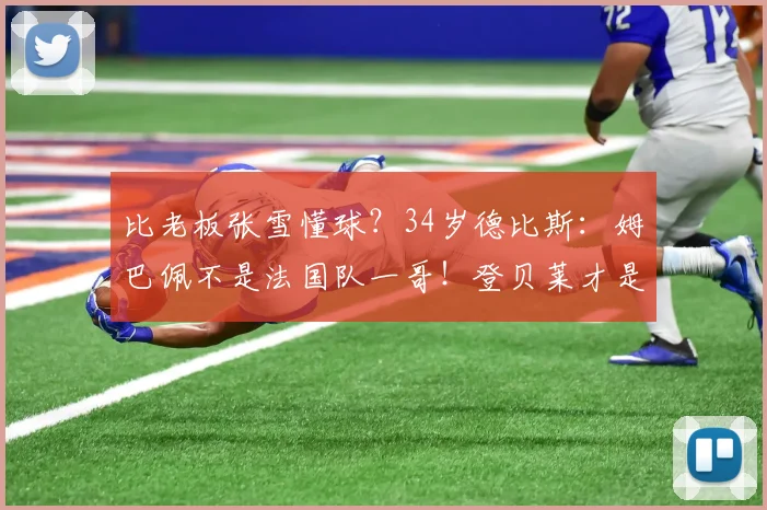比老板张雪懂球？34岁德比斯：姆巴佩不是法国队一哥！登贝莱才是