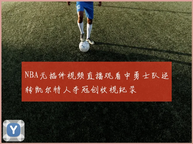 NBA无插件视频直播观看中勇士队逆转凯尔特人夺冠创收视纪录